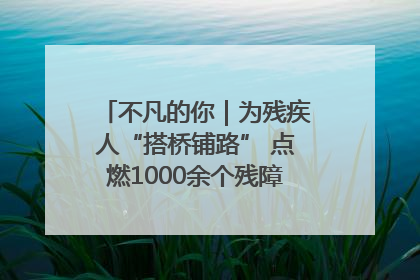 不凡的你｜为残疾人“搭桥铺路” 点燃1000余个残障家庭的希望之光