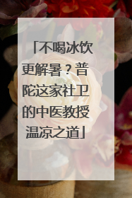 不喝冰饮更解暑？普陀这家社卫的中医教授温凉之道