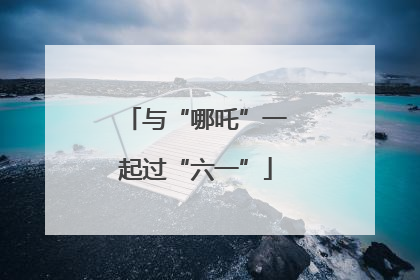与“哪吒”一起过“六一”