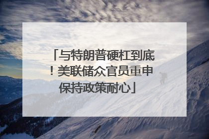 与特朗普硬杠到底！美联储众官员重申保持政策耐心