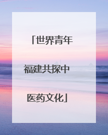 世界青年福建共探中医药文化