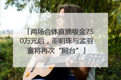 两场合体直播吸金750万元后，董明珠与孟羽童将再次“同台”