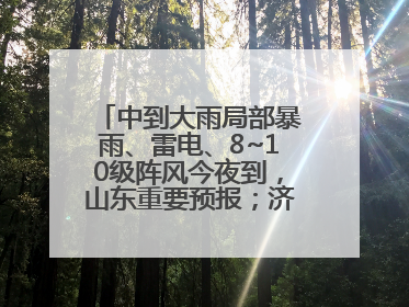中到大雨局部暴雨、雷电、8~10级阵风今夜到，山东重要预报；济南连续2天有雨