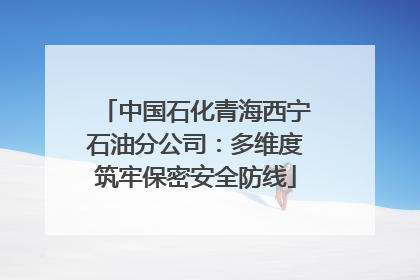中国石化青海西宁石油分公司：多维度筑牢保密安全防线