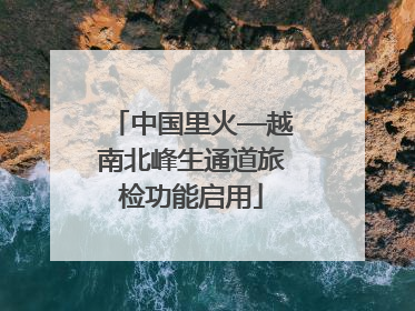 中国里火—越南北峰生通道旅检功能启用