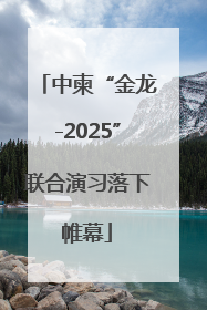 中柬“金龙-2025”联合演习落下帷幕
