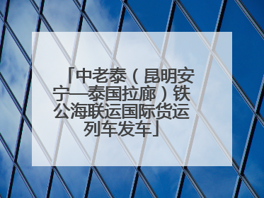 中老泰（昆明安宁—泰国拉廊）铁公海联运国际货运列车发车