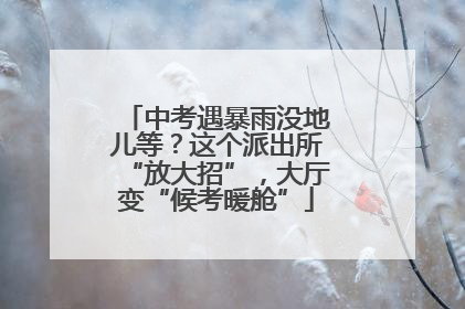 中考遇暴雨没地儿等？这个派出所“放大招”，大厅变“候考暖舱”