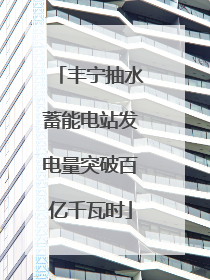 丰宁抽水蓄能电站发电量突破百亿千瓦时