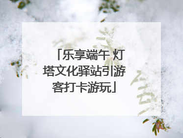 乐享端午 灯塔文化驿站引游客打卡游玩