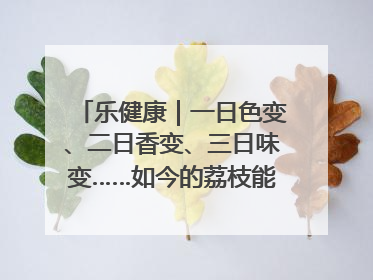 乐健康｜一日色变、二日香变、三日味变……如今的荔枝能存放多久？