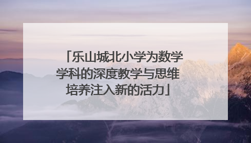 乐山城北小学为数学学科的深度教学与思维培养注入新的活力