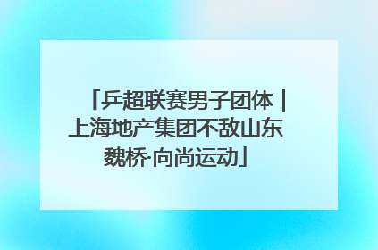 乒超联赛男子团体｜上海地产集团不敌山东魏桥·向尚运动