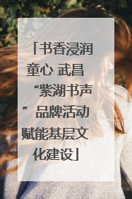 书香浸润童心 武昌“紫湖书声”品牌活动赋能基层文化建设