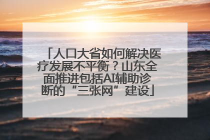 人口大省如何解决医疗发展不平衡？山东全面推进包括AI辅助诊断的“三张网”建设