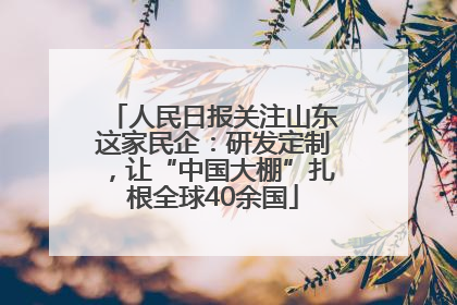 人民日报关注山东这家民企：研发定制，让“中国大棚”扎根全球40余国