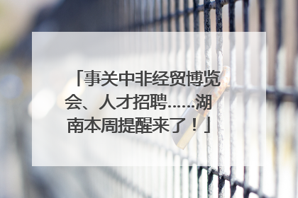 事关中非经贸博览会、人才招聘……湖南本周提醒来了！