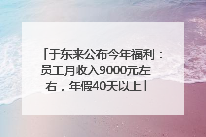 于东来公布今年福利：员工月收入9000元左右，年假40天以上