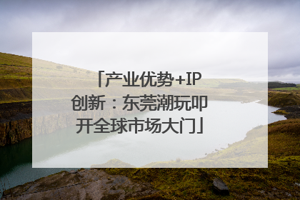 产业优势+IP创新：东莞潮玩叩开全球市场大门