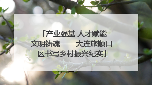 产业强基 人才赋能 文明铸魂——大连旅顺口区书写乡村振兴纪实