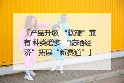 产品升级 “软硬”兼有 种类增多 “防晒经济”拓展“新赛道”