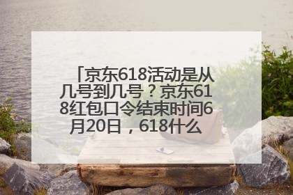 京东618活动是从几号到几号？京东618红包口令结束时间6月20日，618什么时候买最便宜