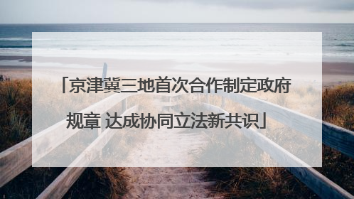 京津冀三地首次合作制定政府规章 达成协同立法新共识