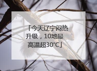 今天辽宁闷热升级，10地最高温超30℃