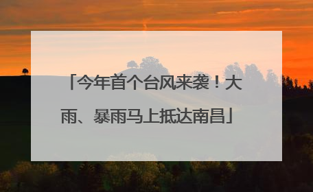 今年首个台风来袭！大雨、暴雨马上抵达南昌