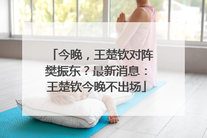 今晚，王楚钦对阵樊振东？最新消息：王楚钦今晚不出场