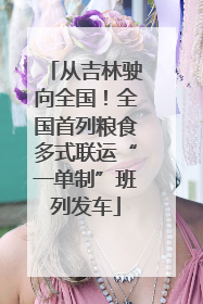 从吉林驶向全国！全国首列粮食多式联运“一单制”班列发车