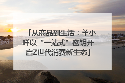 从商品到生活：羊小咩以“一站式”密钥开启Z世代消费新生态