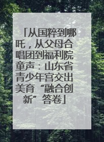从国粹到哪吒，从父母合唱团到福利院童声：山东省青少年宫交出美育“融合创新”答卷