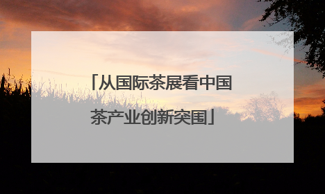 从国际茶展看中国茶产业创新突围