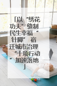 以“绣花功夫”缝制民生幸福“针脚” 宿迁城市治理“十项行动”加速落地