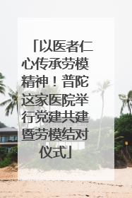 以医者仁心传承劳模精神！普陀这家医院举行党建共建暨劳模结对仪式