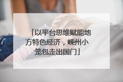 以平台思维赋能地方特色经济，嵊州小笼包走出国门