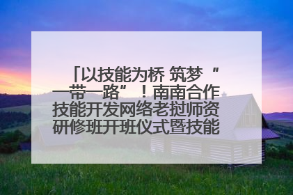 以技能为桥 筑梦“一带一路”！南南合作技能开发网络老挝师资研修班开班仪式暨技能梦工坊签约仪式举行