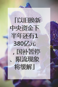 以旧换新中央资金下半年还有1380亿元，国补暂停、限流现象将缓解
