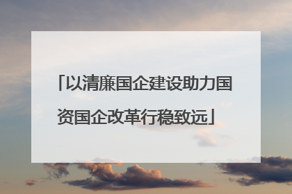 以清廉国企建设助力国资国企改革行稳致远