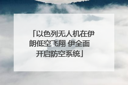 以色列无人机在伊朗低空飞翔 伊全面开启防空系统