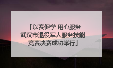以赛促学 用心服务 武汉市退役军人服务技能竞赛决赛成功举行