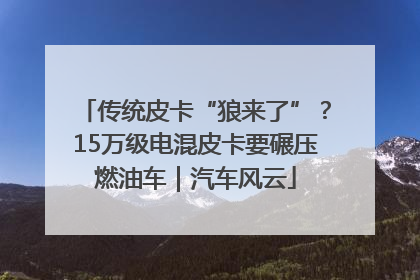 传统皮卡“狼来了”？15万级电混皮卡要碾压燃油车｜汽车风云