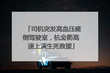 司机突发高血压瘫倒驾驶室，杭金衢高速上演生死救援
