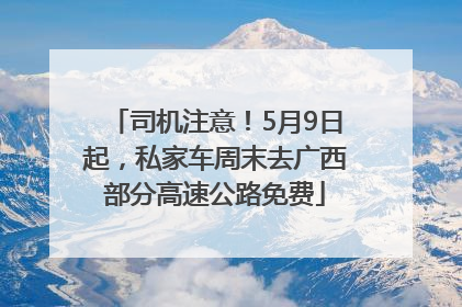 司机注意！5月9日起，私家车周末去广西部分高速公路免费
