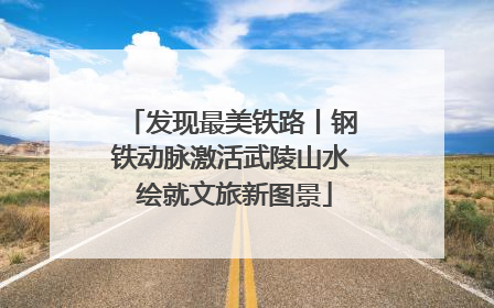 发现最美铁路丨钢铁动脉激活武陵山水 绘就文旅新图景
