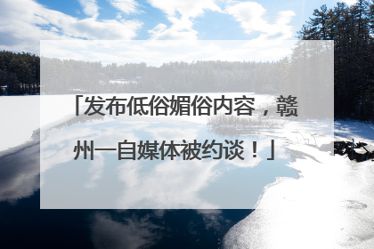 发布低俗媚俗内容，赣州一自媒体被约谈！