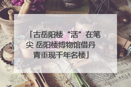 古岳阳楼“活”在笔尖 岳阳楼博物馆借丹青重现千年名楼