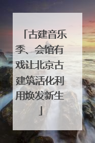古建音乐季、会馆有戏让北京古建筑活化利用焕发新生