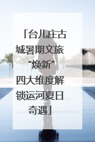 台儿庄古城暑期文旅“焕新” 四大维度解锁运河夏日奇遇